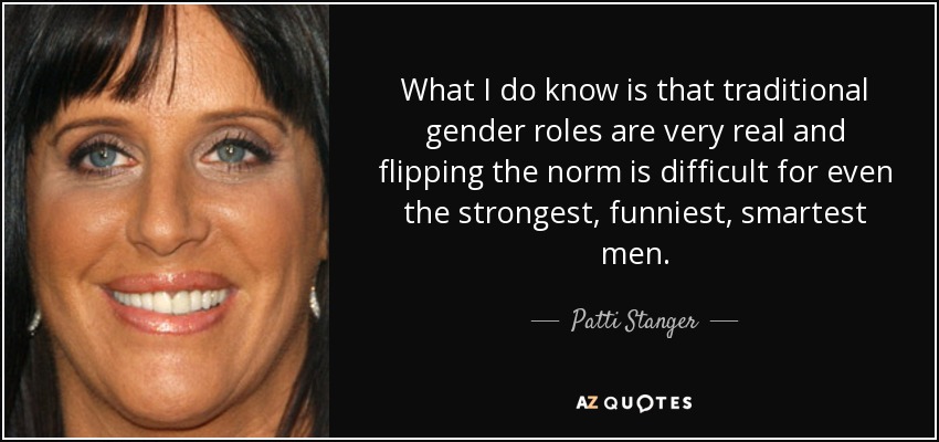 What I do know is that traditional gender roles are very real and flipping the norm is difficult for even the strongest, funniest, smartest men. - Patti Stanger