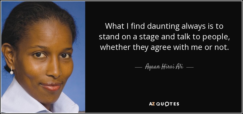 What I find daunting always is to stand on a stage and talk to people, whether they agree with me or not. - Ayaan Hirsi Ali