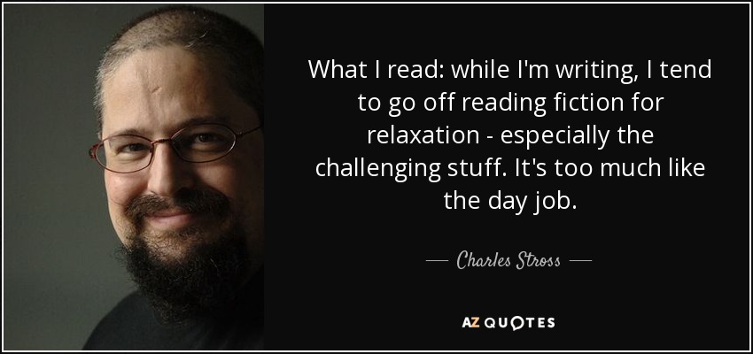 What I read: while I'm writing, I tend to go off reading fiction for relaxation - especially the challenging stuff. It's too much like the day job. - Charles Stross