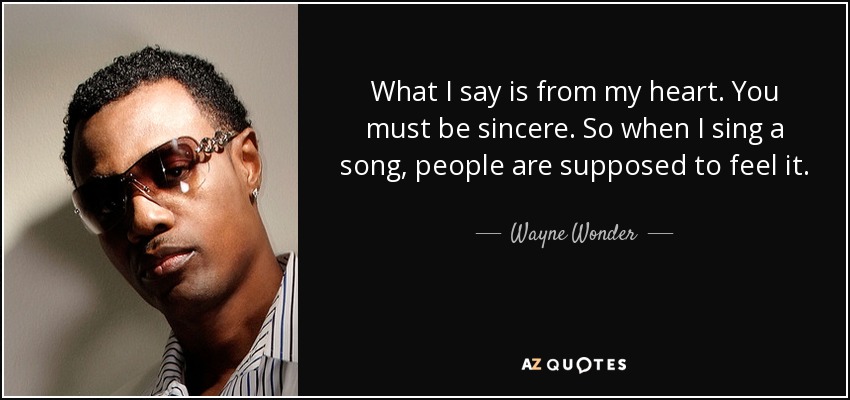 What I say is from my heart. You must be sincere. So when I sing a song, people are supposed to feel it. - Wayne Wonder