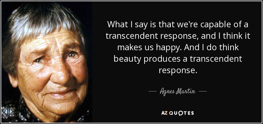 What I say is that we're capable of a transcendent response, and I think it makes us happy. And I do think beauty produces a transcendent response. - Agnes Martin