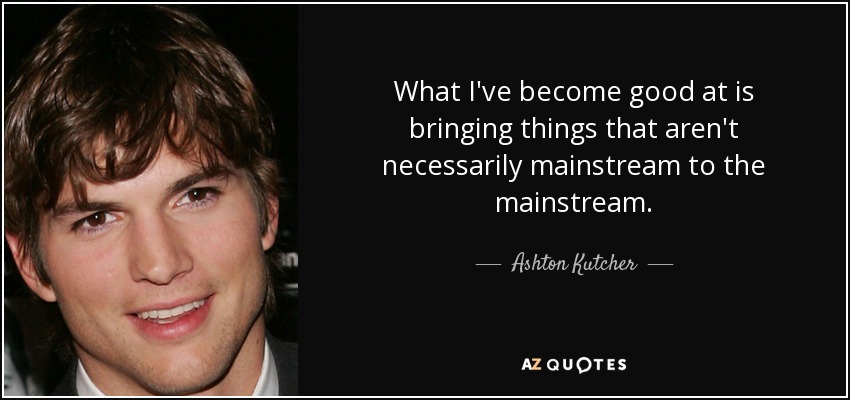 What I've become good at is bringing things that aren't necessarily mainstream to the mainstream. - Ashton Kutcher