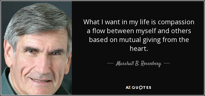 What I want in my life is compassion a flow between myself and others based on mutual giving from the heart. - Marshall B. Rosenberg