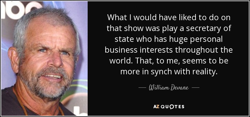 Lo que me habría gustado hacer en esa serie es interpretar a un secretario de Estado que tiene enormes intereses comerciales personales en todo el mundo. Eso, para mí, parece estar más en sintonía con la realidad. - William Devane