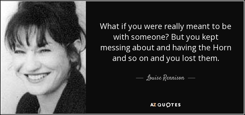 What if you were really meant to be with someone? But you kept messing about and having the Horn and so on and you lost them. - Louise Rennison