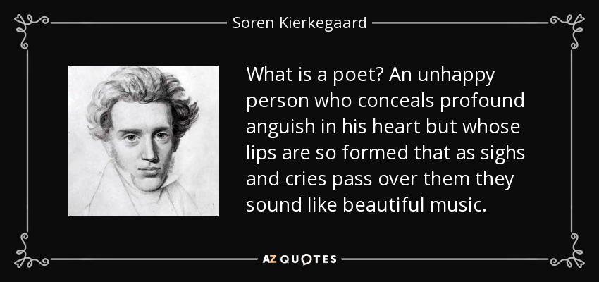 ¿Qué es un poeta? Una persona infeliz que oculta una profunda angustia en su corazón, pero cuyos labios están formados de tal manera que al pasar por ellos suspiros y llantos suenan como una bella música. - Soren Kierkegaard