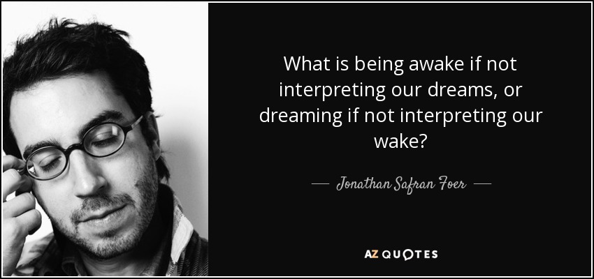 What is being awake if not interpreting our dreams, or dreaming if not interpreting our wake? - Jonathan Safran Foer