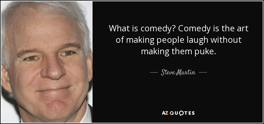 What is comedy? Comedy is the art of making people laugh without making them puke. - Steve Martin