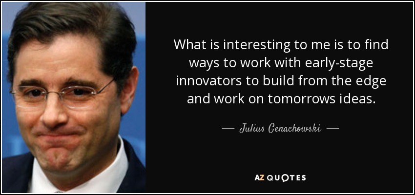 What is interesting to me is to find ways to work with early-stage innovators to build from the edge and work on tomorrows ideas. - Julius Genachowski