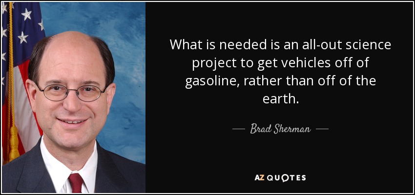 What is needed is an all-out science project to get vehicles off of gasoline, rather than off of the earth. - Brad Sherman