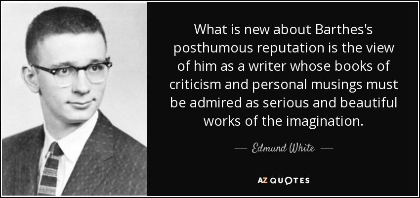 Lo nuevo de la reputación póstuma de Barthes es que se le considera un escritor cuyos libros de crítica y cavilaciones personales deben admirarse como obras serias y bellas de la imaginación. - Edmund White