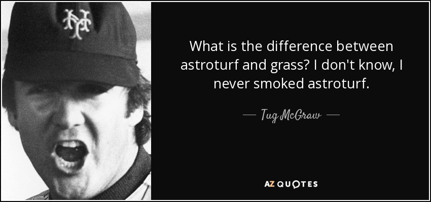 What is the difference between astroturf and grass? I don't know, I never smoked astroturf. - Tug McGraw