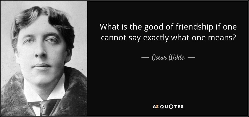 What is the good of friendship if one cannot say exactly what one means? - Oscar Wilde