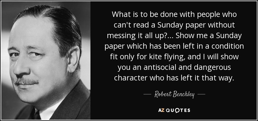 What is to be done with people who can't read a Sunday paper without messing it all up?... Show me a Sunday paper which has been left in a condition fit only for kite flying, and I will show you an antisocial and dangerous character who has left it that way. - Robert Benchley