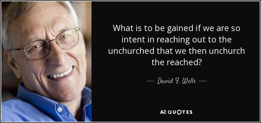 What is to be gained if we are so intent in reaching out to the unchurched that we then unchurch the reached? - David F. Wells