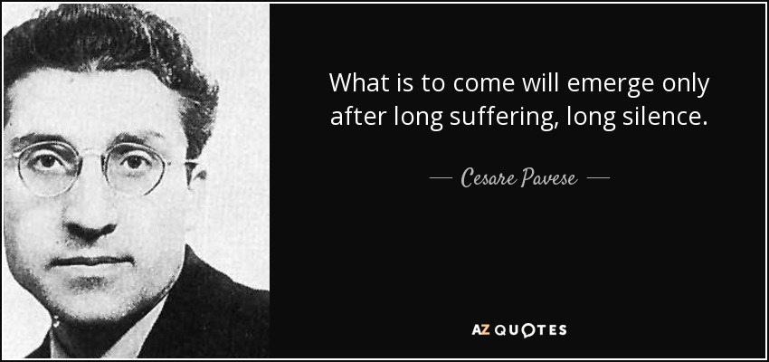 What is to come will emerge only after long suffering, long silence. - Cesare Pavese