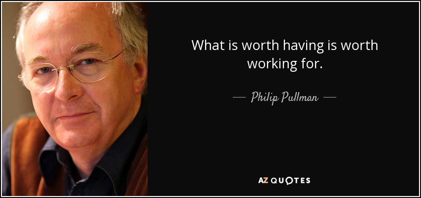 What is worth having is worth working for. - Philip Pullman