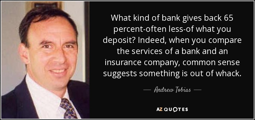 What kind of bank gives back 65 percent-often less-of what you deposit? Indeed, when you compare the services of a bank and an insurance company, common sense suggests something is out of whack. - Andrew Tobias