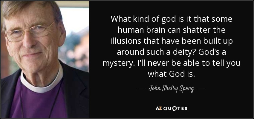 What kind of god is it that some human brain can shatter the illusions that have been built up around such a deity? God's a mystery. I'll never be able to tell you what God is. - John Shelby Spong
