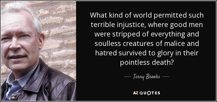 ¿Qué clase de mundo permitía una injusticia tan terrible, donde los hombres buenos eran despojados de todo y criaturas desalmadas de malicia y odio sobrevivían para gloriarse de su muerte inútil? - Terry Brooks