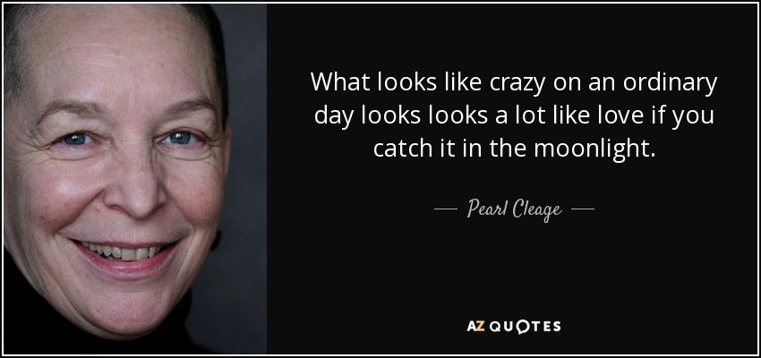 What looks like crazy on an ordinary day looks looks a lot like love if you catch it in the moonlight. - Pearl Cleage