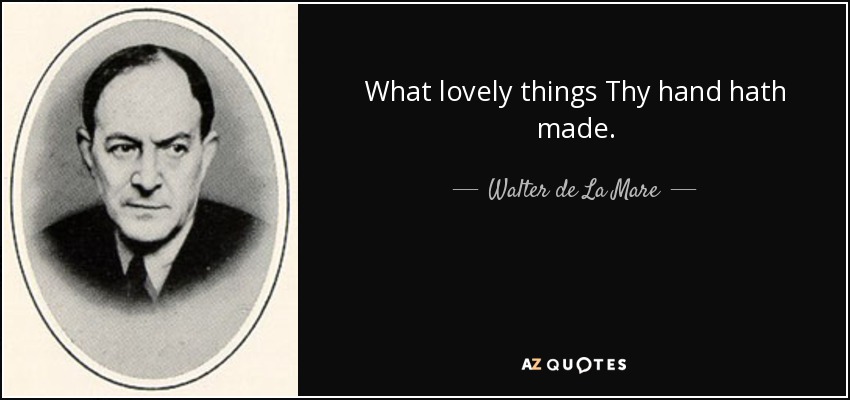 What lovely things Thy hand hath made. - Walter de La Mare