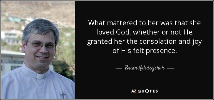 Lo que le importaba era que amaba a Dios, le concediera o no el consuelo y la alegría de su presencia sentida. - Brian Kolodiejchuk