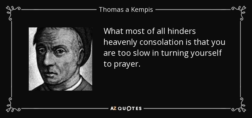What most of all hinders heavenly consolation is that you are too slow in turning yourself to prayer. - Thomas a Kempis