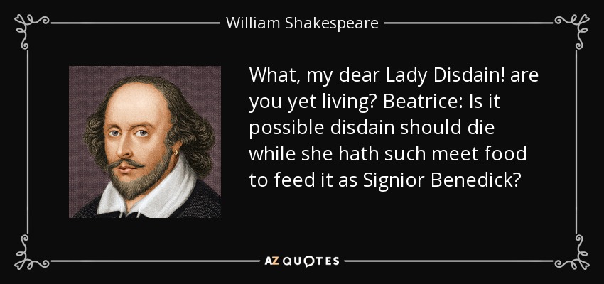 What, my dear Lady Disdain! are you yet living? Beatrice: Is it possible disdain should die while she hath such meet food to feed it as Signior Benedick? - William Shakespeare