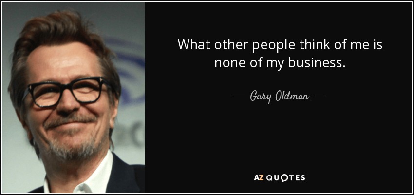 What other people think of me is none of my business. - Gary Oldman
