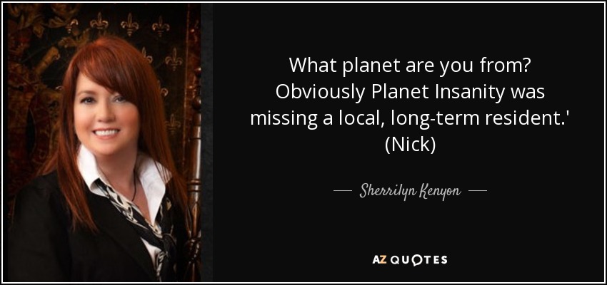 What planet are you from? Obviously Planet Insanity was missing a local, long-term resident.' (Nick) - Sherrilyn Kenyon