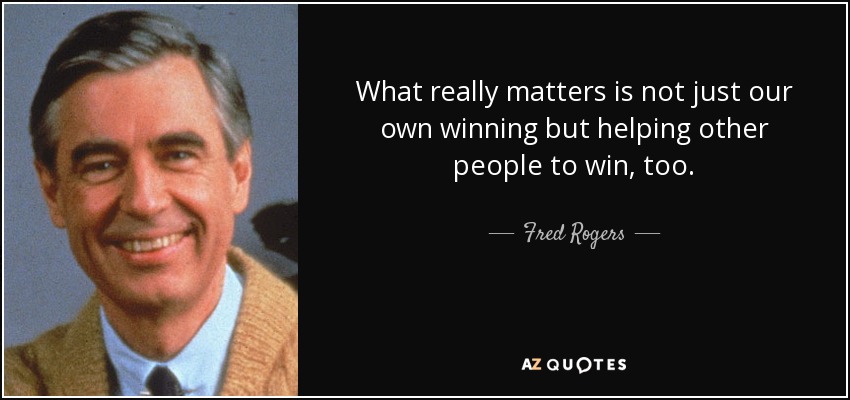 What really matters is not just our own winning but helping other people to win, too. - Fred Rogers