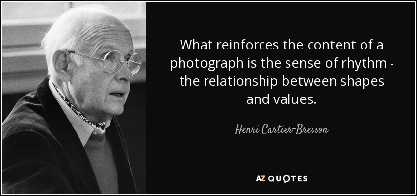 What reinforces the content of a photograph is the sense of rhythm - the relationship between shapes and values. - Henri Cartier-Bresson