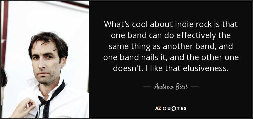 What's cool about indie rock is that one band can do effectively the same thing as another band, and one band nails it, and the other one doesn't. I like that elusiveness. - Andrew Bird