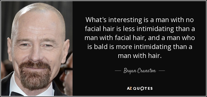 Lo interesante es que un hombre sin vello facial intimida menos que un hombre con vello facial, y un hombre calvo intimida más que un hombre con vello. - Bryan Cranston