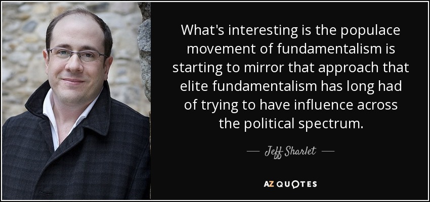 What's interesting is the populace movement of fundamentalism is starting to mirror that approach that elite fundamentalism has long had of trying to have influence across the political spectrum. - Jeff Sharlet