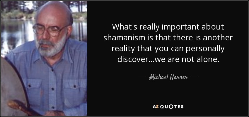 What's really important about shamanism is that there is another reality that you can personally discover...we are not alone. - Michael Harner