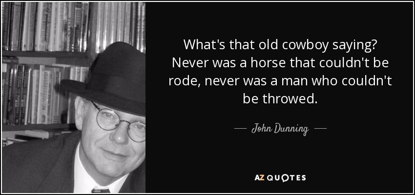 What's that old cowboy saying? Never was a horse that couldn't be rode, never was a man who couldn't be throwed. - John Dunning