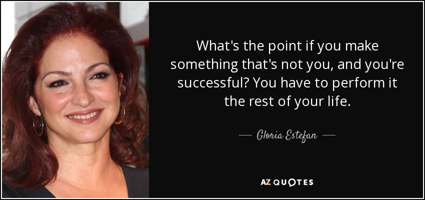 ¿De qué sirve si haces algo que no eres tú y tienes éxito? Tienes que interpretarlo el resto de tu vida. - Gloria Estefan