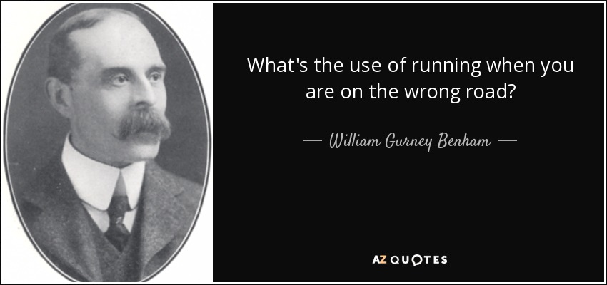 What's the use of running when you are on the wrong road? - William Gurney Benham