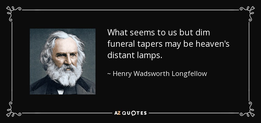 What seems to us but dim funeral tapers may be heaven's distant lamps. - Henry Wadsworth Longfellow