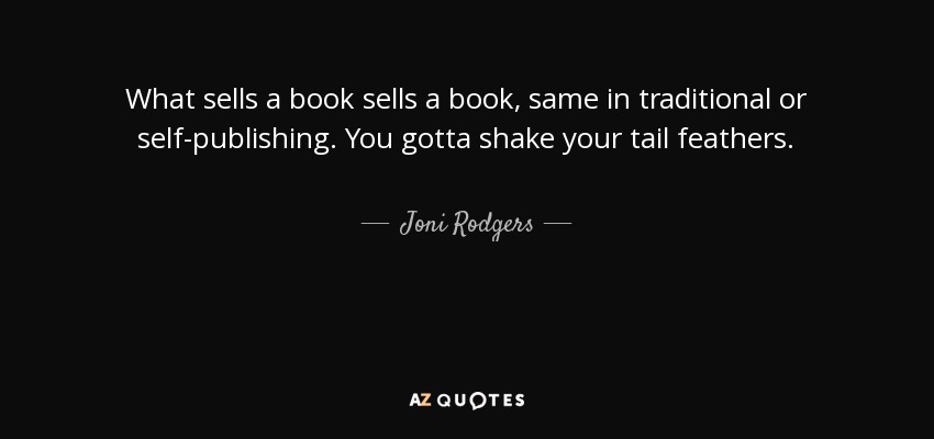 What sells a book sells a book, same in traditional or self-publishing . You gotta shake your tail feathers. - Joni Rodgers