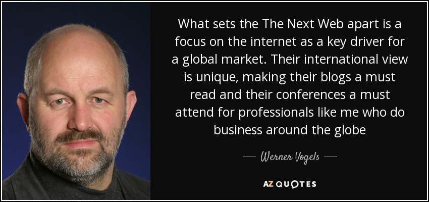 What sets the The Next Web apart is a focus on the internet as a key driver for a global market. Their international view is unique, making their blogs a must read and their conferences a must attend for professionals like me who do business around the globe - Werner Vogels