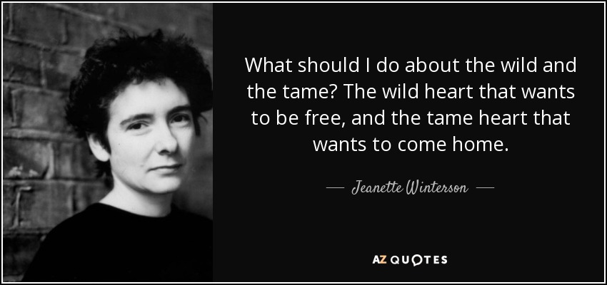 ¿Qué debo hacer con lo salvaje y lo manso? El corazón salvaje que quiere ser libre y el corazón manso que quiere volver a casa. - Jeanette Winterson