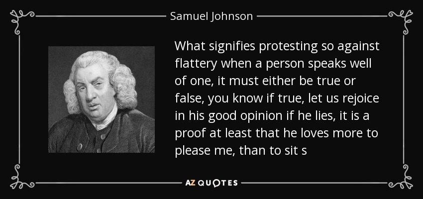 Qué significa protestar tanto contra la adulación cuando una persona habla bien de uno, debe ser verdad o mentira, ya sabes si es verdad, alegrémonos de su buena opinión si miente, es una prueba al menos de que ama más complacerme, que sentar s - Samuel Johnson