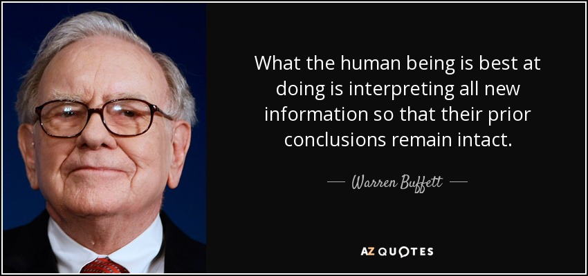 What the human being is best at doing is interpreting all new information so that their prior conclusions remain intact. - Warren Buffett