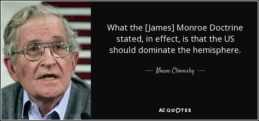 What the [James] Monroe Doctrine stated, in effect, is that the US should dominate the hemisphere. - Noam Chomsky