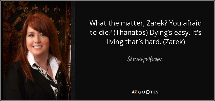 What the matter, Zarek? You afraid to die? (Thanatos) Dying’s easy. It’s living that’s hard. (Zarek) - Sherrilyn Kenyon