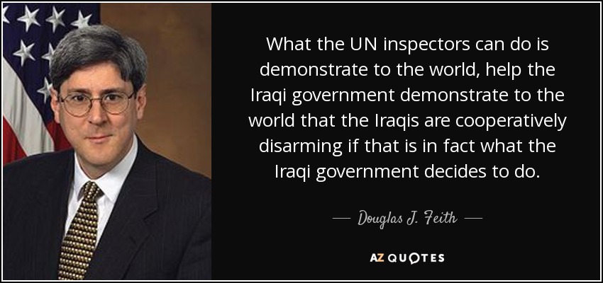 What the UN inspectors can do is demonstrate to the world, help the Iraqi government demonstrate to the world that the Iraqis are cooperatively disarming if that is in fact what the Iraqi government decides to do. - Douglas J. Feith