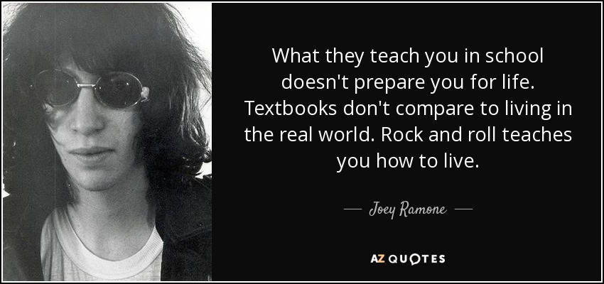 Lo que te enseñan en la escuela no te prepara para la vida. Los libros de texto no se comparan con vivir en el mundo real. El rock and roll te enseña a vivir. - Joey Ramone